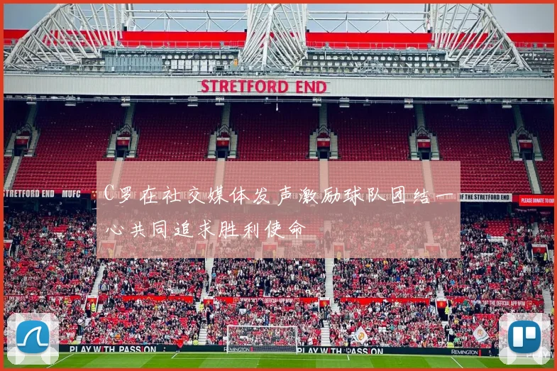 C罗在社交媒体发声激励球队团结一心共同追求胜利使命