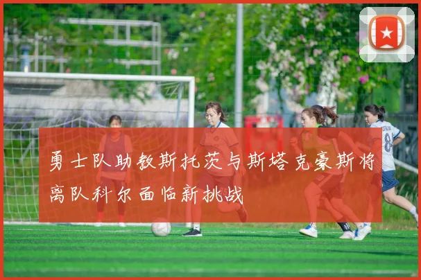 勇士队助教斯托茨与斯塔克豪斯将离队科尔面临新挑战