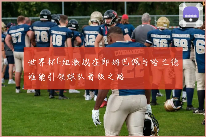 世界杯G组激战在即姆巴佩与哈兰德谁能引领球队晋级之路