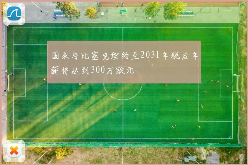 国米与比塞克续约至2031年税后年薪将达到300万欧元
