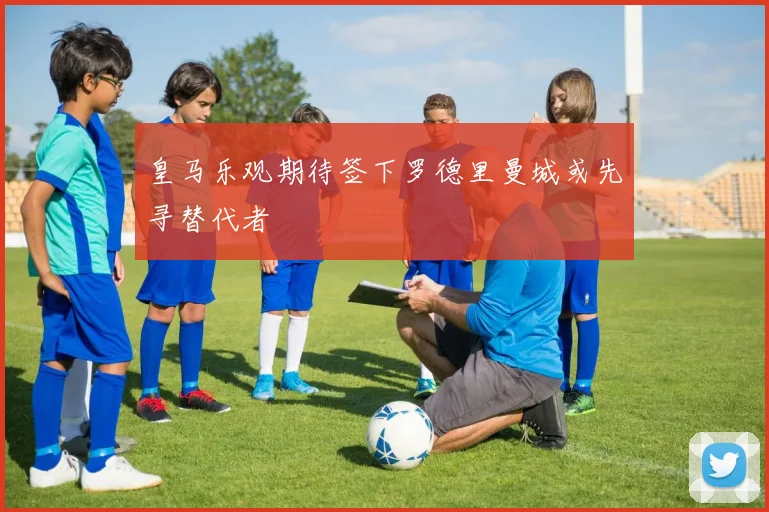 皇马乐观期待签下罗德里曼城或先寻替代者