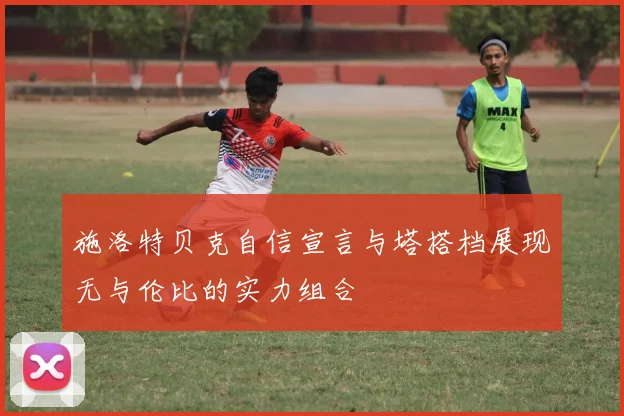 施洛特贝克自信宣言与塔搭档展现无与伦比的实力组合