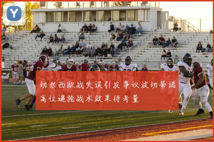 切尔西欧战失误引发争议波切蒂诺高位逼抢战术效果待考量