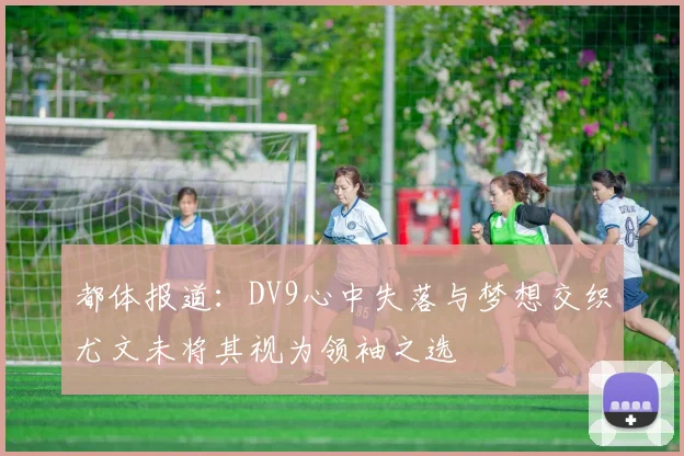 都体报道：DV9心中失落与梦想交织尤文未将其视为领袖之选
