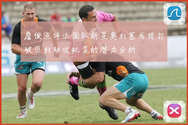 詹俊点评法国队新星奥利塞或将打破贝利助攻纪录的潜力分析