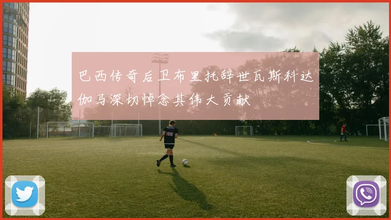巴西传奇后卫布里托辞世瓦斯科达伽马深切悼念其伟大贡献