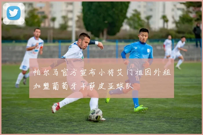 帕尔马官方宣布小将艾门祖因外租加盟葡萄牙卡萨皮亚球队