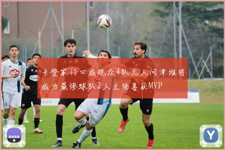 卡登家门口成观众4队无人问津谁将成为最惨球队2人主场喜获MVP
