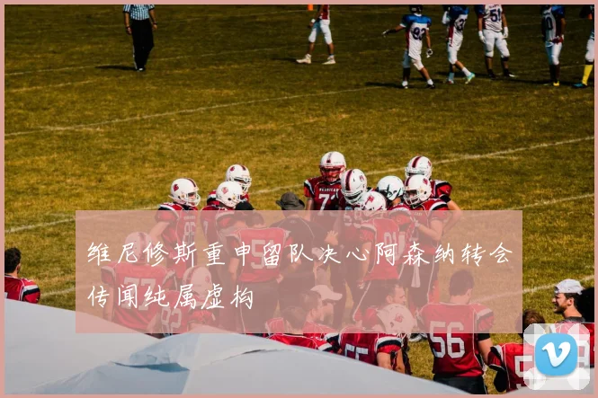 维尼修斯重申留队决心阿森纳转会传闻纯属虚构