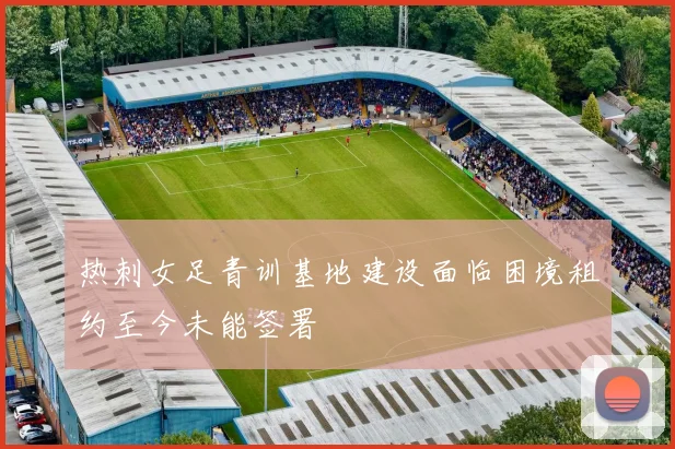 热刺女足青训基地建设面临困境租约至今未能签署