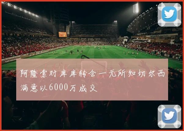 阿隆索对库库转会一无所知切尔西满意以6000万成交