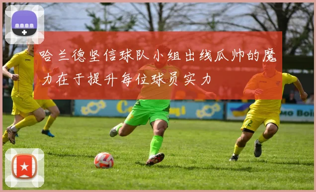 哈兰德坚信球队小组出线瓜帅的魔力在于提升每位球员实力