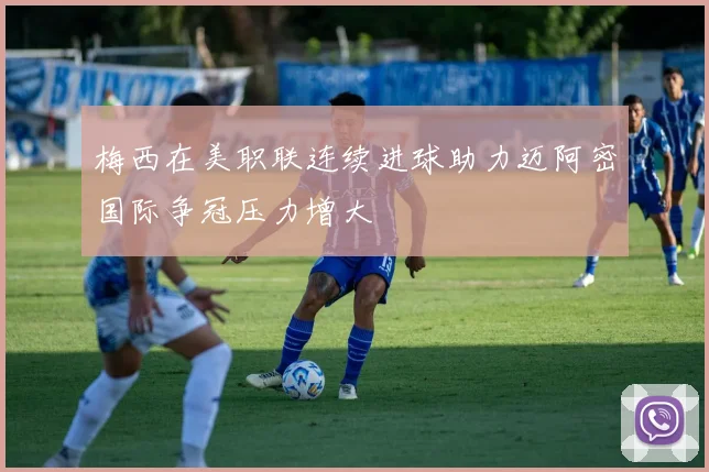 梅西在美职联连续进球助力迈阿密国际争冠压力增大