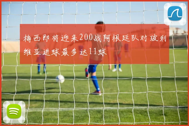 梅西即将迎来200战阿根廷队对玻利维亚进球最多达11球