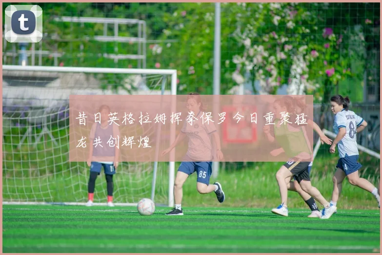 昔日英格拉姆挥拳保罗今日重聚猛龙共创辉煌