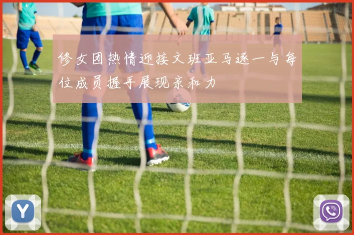 修女团热情迎接文班亚马逐一与每位成员握手展现亲和力