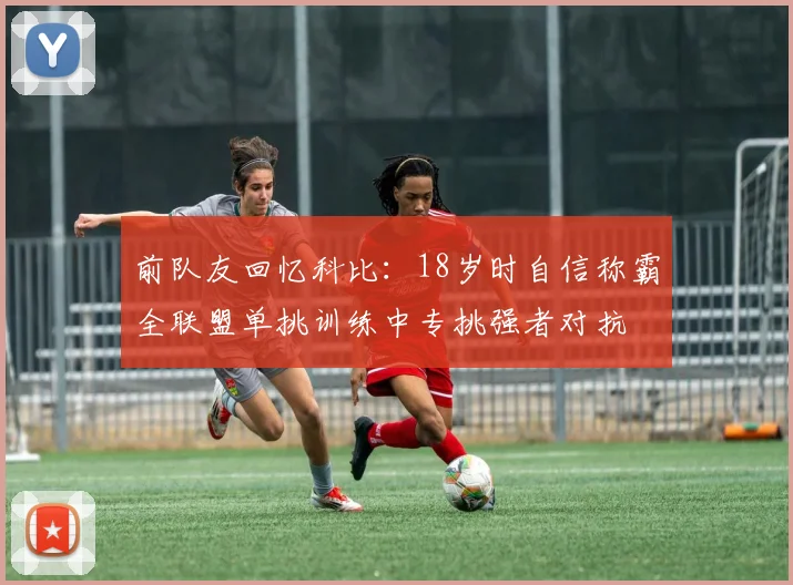 前队友回忆科比：18岁时自信称霸全联盟单挑训练中专挑强者对抗