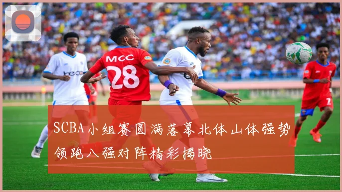 SCBA小组赛圆满落幕北体山体强势领跑八强对阵精彩揭晓