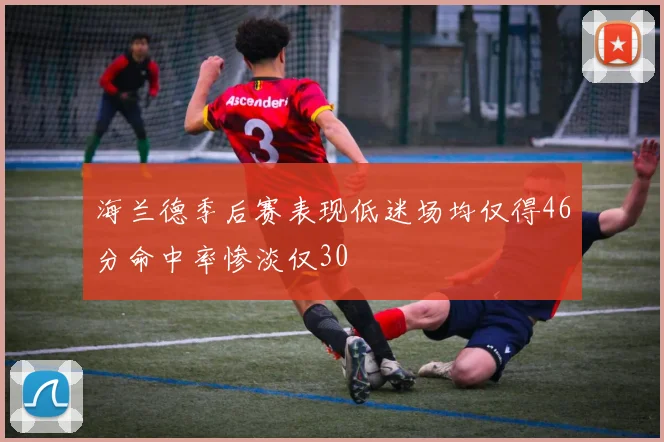 海兰德季后赛表现低迷场均仅得46分命中率惨淡仅30