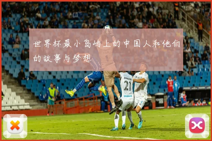 世界杯最小岛屿上的中国人和他们的故事与梦想
