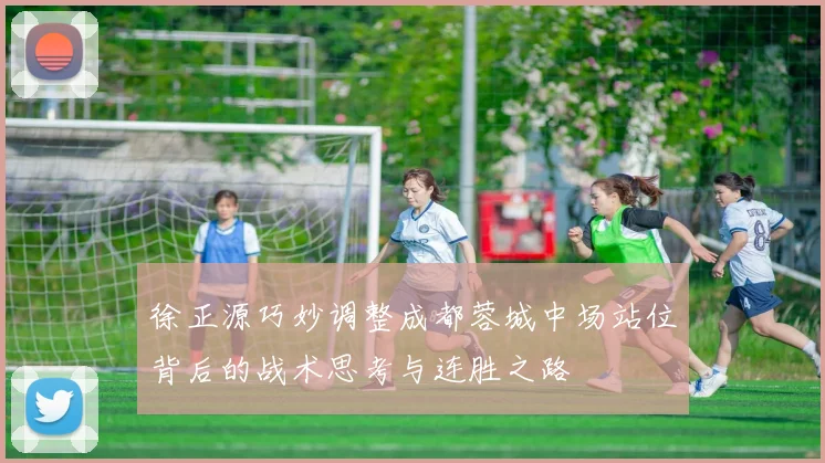 徐正源巧妙调整成都蓉城中场站位背后的战术思考与连胜之路