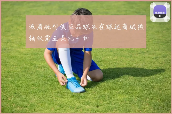 浓眉独行侠正品球衣在球迷商城热销仅需五美元一件