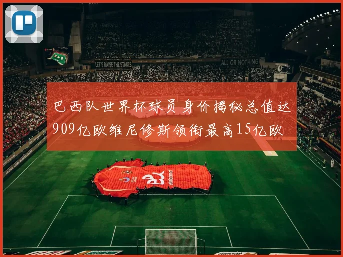 巴西队世界杯球员身价揭秘总值达909亿欧维尼修斯领衔最高15亿欧