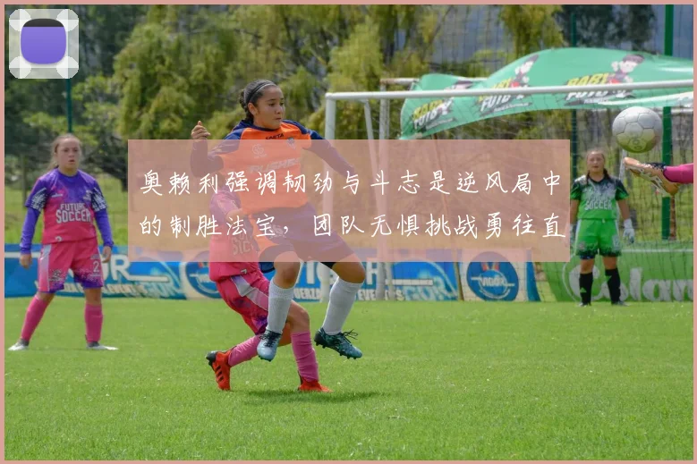 奥赖利强调韧劲与斗志是逆风局中的制胜法宝，团队无惧挑战勇往直前