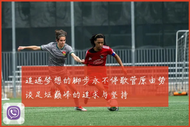 追逐梦想的脚步永不停歇菅原由势谈足坛巅峰的追求与坚持