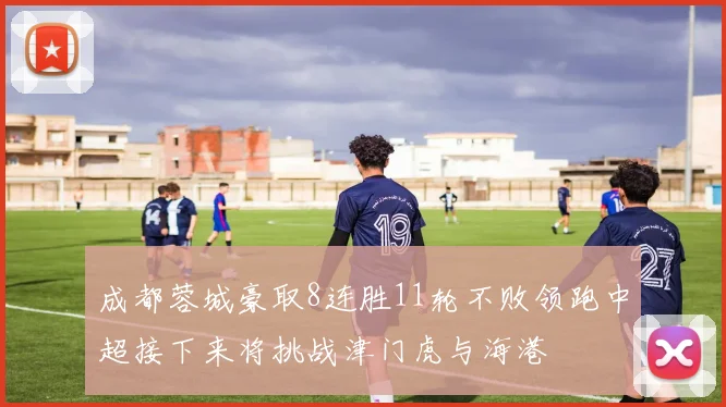 成都蓉城豪取8连胜11轮不败领跑中超接下来将挑战津门虎与海港