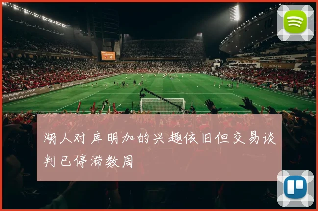 湖人对库明加的兴趣依旧但交易谈判已停滞数周