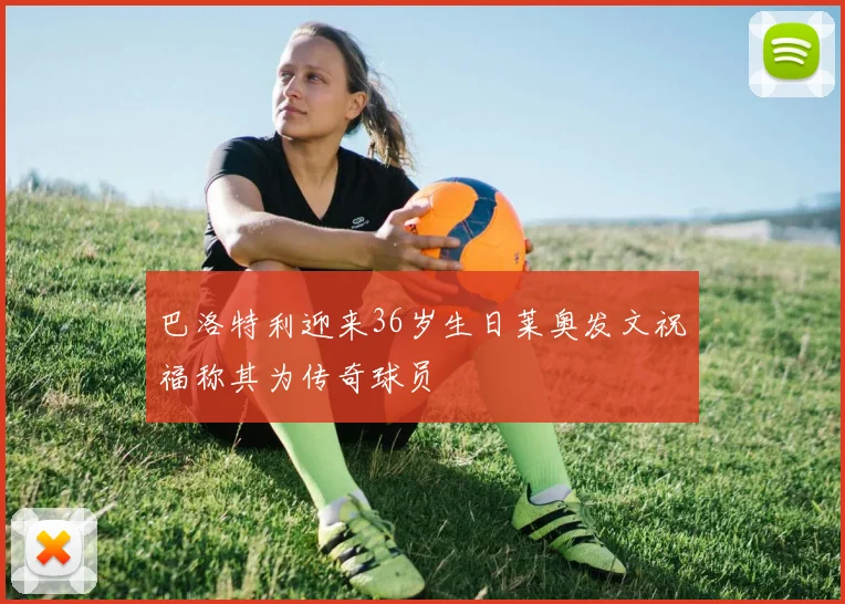 巴洛特利迎来36岁生日莱奥发文祝福称其为传奇球员